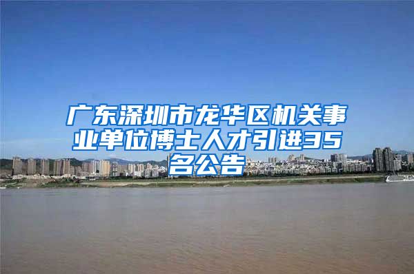 广东深圳市龙华区机关事业单位博士人才引进35名公告