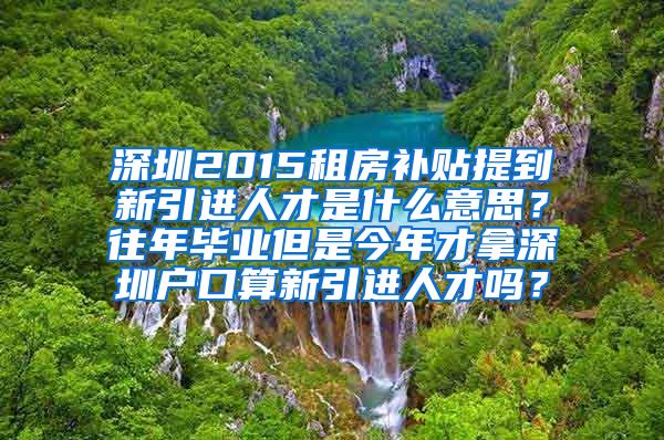 深圳2015租房补贴提到新引进人才是什么意思？往年毕业但是今年才拿深圳户口算新引进人才吗？