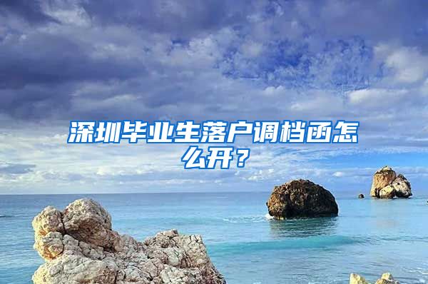 深圳毕业生落户调档函怎么开？