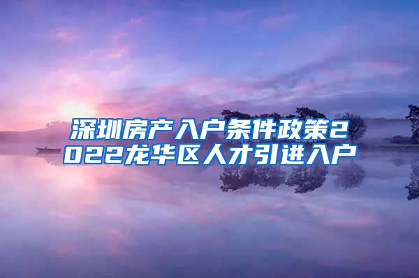 深圳房产入户条件政策2022龙华区人才引进入户