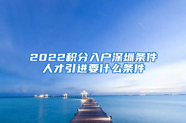 2022积分入户深圳条件人才引进要什么条件