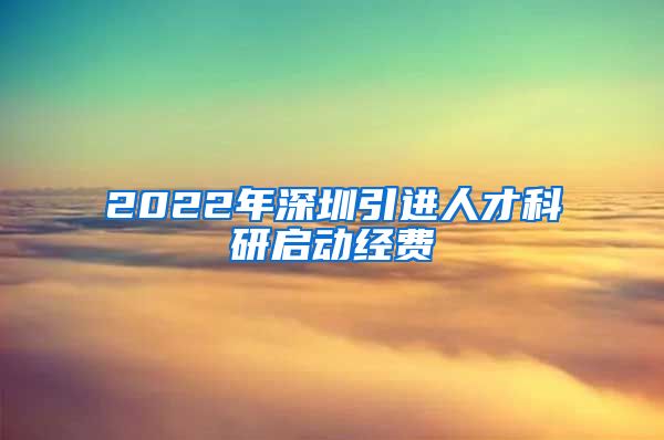 2022年深圳引进人才科研启动经费