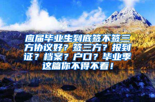 应届毕业生到底签不签三方协议好？签三方？报到证？档案？户口？毕业季这篇你不得不看！