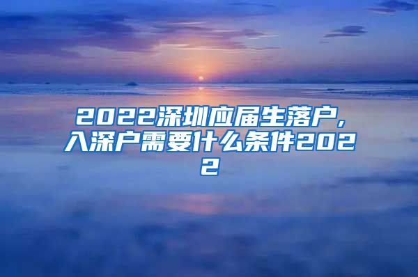 2022深圳应届生落户,入深户需要什么条件2022