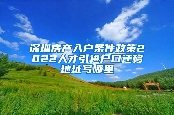 深圳房产入户条件政策2022人才引进户口迁移地址写哪里