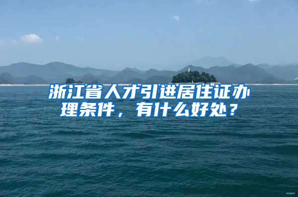 浙江省人才引进居住证办理条件，有什么好处？