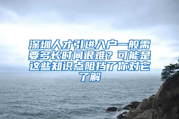 深圳人才引进入户一般需要多长时间很难？可能是这些知识点阻挡了你对它了解