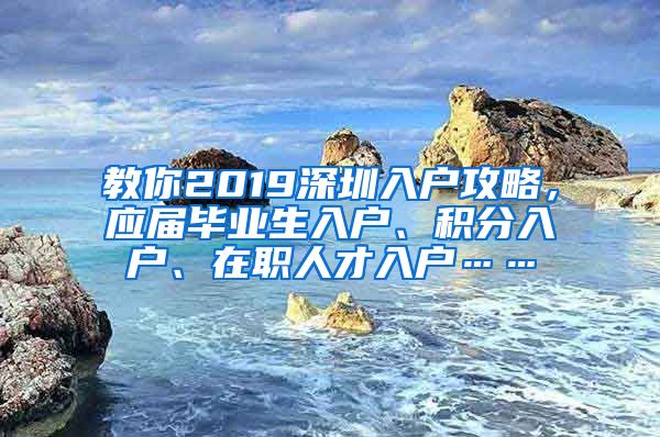 教你2019深圳入户攻略，应届毕业生入户、积分入户、在职人才入户……