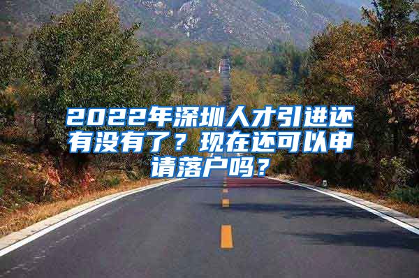 2022年深圳人才引进还有没有了？现在还可以申请落户吗？