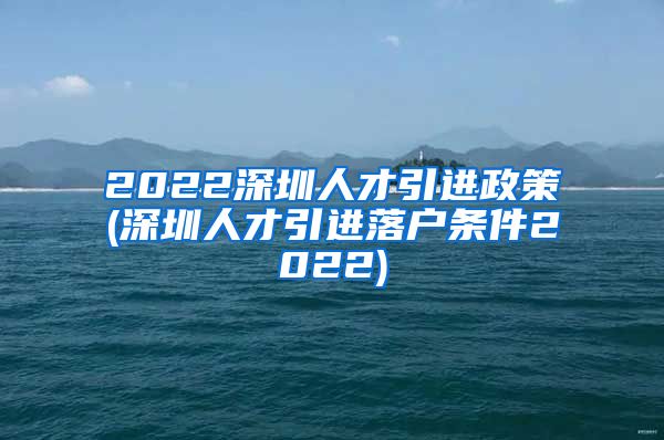 2022深圳人才引进政策(深圳人才引进落户条件2022)