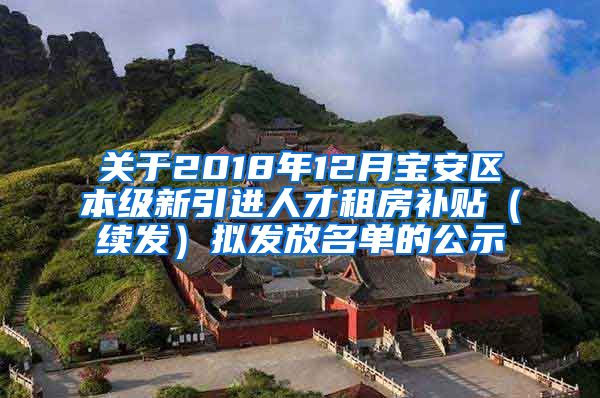 关于2018年12月宝安区本级新引进人才租房补贴（续发）拟发放名单的公示