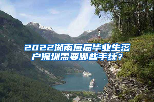 2022湖南应届毕业生落户深圳需要哪些手续？