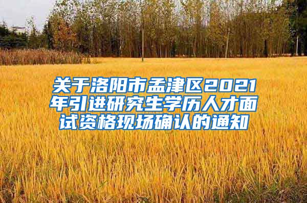 关于洛阳市孟津区2021年引进研究生学历人才面试资格现场确认的通知