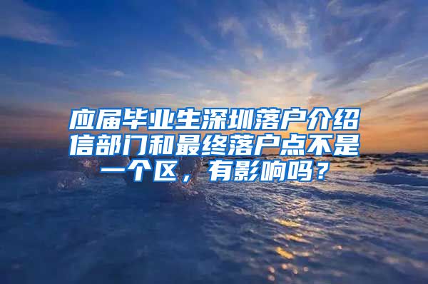 应届毕业生深圳落户介绍信部门和最终落户点不是一个区，有影响吗？