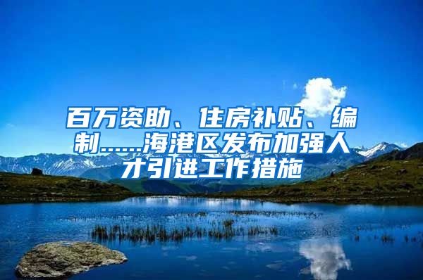 百万资助、住房补贴、编制......海港区发布加强人才引进工作措施