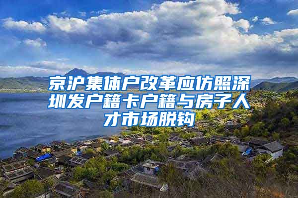 京沪集体户改革应仿照深圳发户籍卡户籍与房子人才市场脱钩