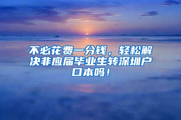 不必花费一分钱，轻松解决非应届毕业生转深圳户口本吗！