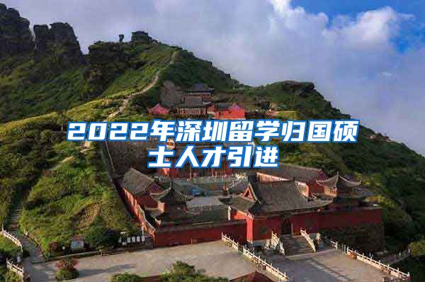 2022年深圳留学归国硕士人才引进