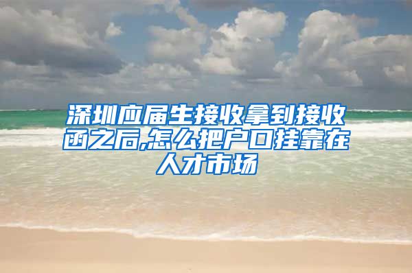 深圳应届生接收拿到接收函之后,怎么把户口挂靠在人才市场