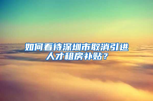 如何看待深圳市取消引进人才租房补贴？