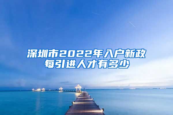 深圳市2022年入户新政每引进人才有多少