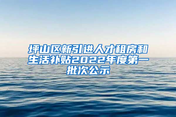 坪山区新引进人才租房和生活补贴2022年度第一批次公示