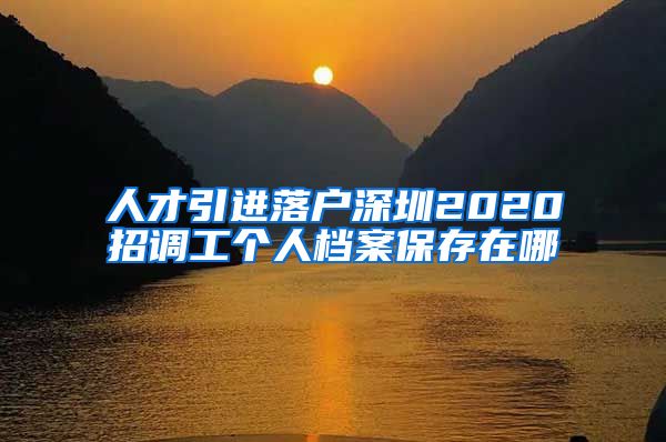 人才引进落户深圳2020招调工个人档案保存在哪