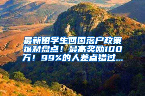 最新留学生回国落户政策福利盘点！最高奖励100万！99%的人差点错过...