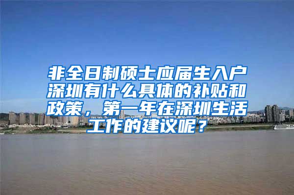 非全日制硕士应届生入户深圳有什么具体的补贴和政策，第一年在深圳生活工作的建议呢？