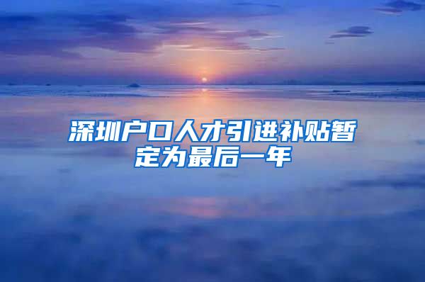 深圳户口人才引进补贴暂定为最后一年