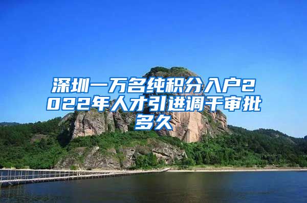 深圳一万名纯积分入户2022年人才引进调干审批多久