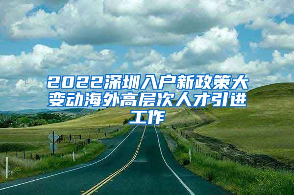 2022深圳入户新政策大变动海外高层次人才引进工作