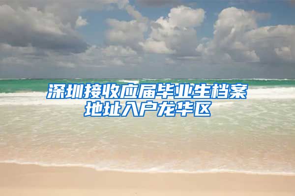 深圳接收应届毕业生档案地址入户龙华区