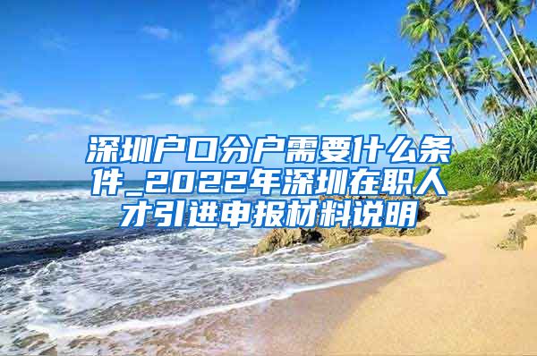 深圳户口分户需要什么条件_2022年深圳在职人才引进申报材料说明