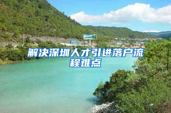 解决深圳人才引进落户流程难点