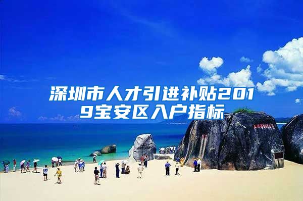 深圳市人才引进补贴2019宝安区入户指标