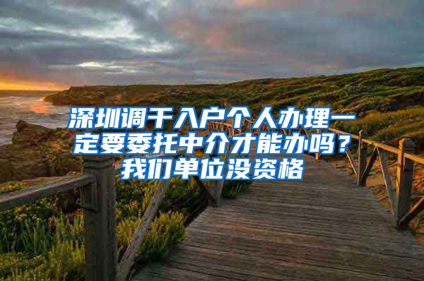 深圳调干入户个人办理一定要委托中介才能办吗？我们单位没资格