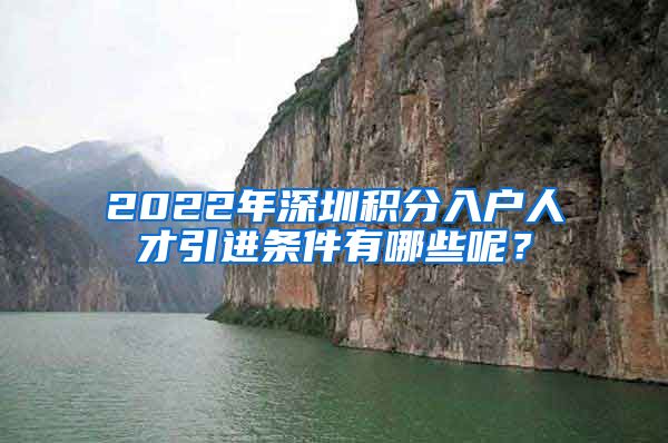 2022年深圳积分入户人才引进条件有哪些呢？