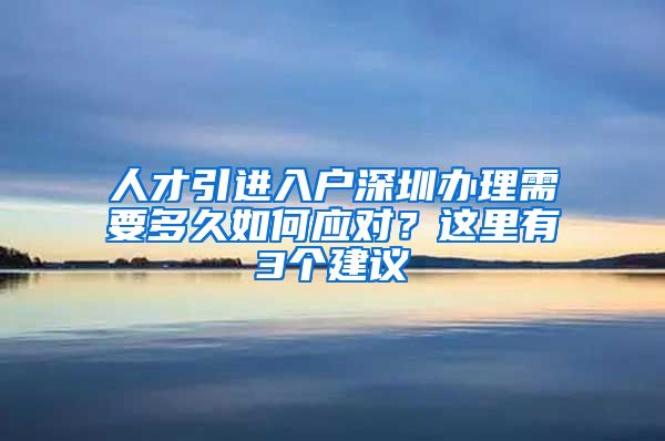 人才引进入户深圳办理需要多久如何应对？这里有3个建议