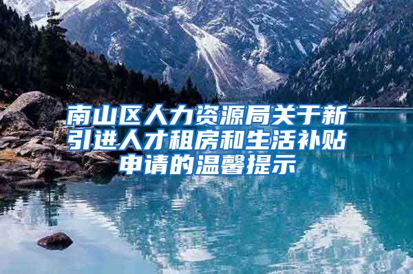 南山区人力资源局关于新引进人才租房和生活补贴申请的温馨提示