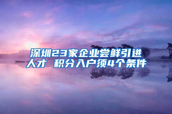 深圳23家企业尝鲜引进人才 积分入户须4个条件