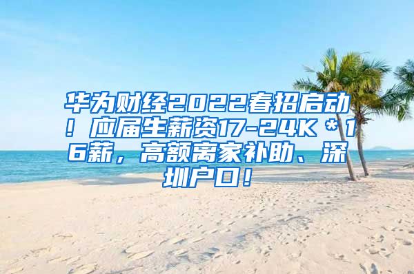 华为财经2022春招启动！应届生薪资17-24K＊16薪，高额离家补助、深圳户口！