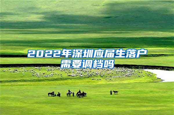 2022年深圳应届生落户需要调档吗