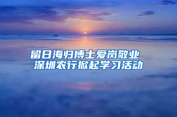 留日海归博士爱岗敬业 深圳农行掀起学习活动