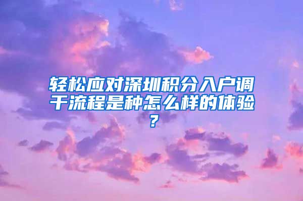 轻松应对深圳积分入户调干流程是种怎么样的体验？