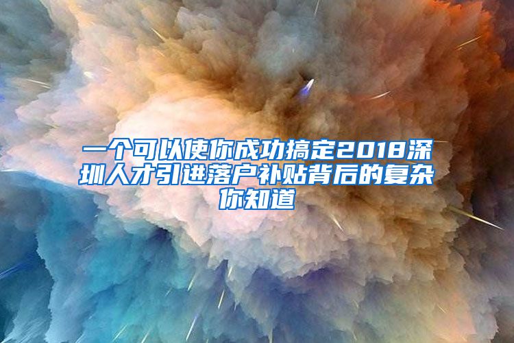 一个可以使你成功搞定2018深圳人才引进落户补贴背后的复杂你知道