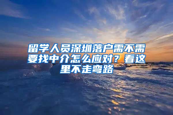 留学人员深圳落户需不需要找中介怎么应对？看这里不走弯路