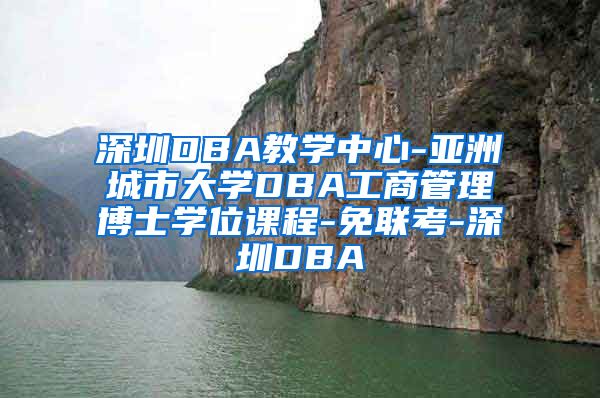 深圳DBA教学中心-亚洲城市大学DBA工商管理博士学位课程-免联考-深圳DBA