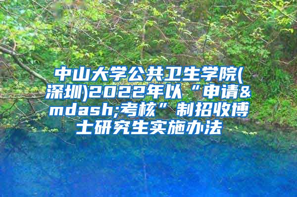 中山大学公共卫生学院(深圳)2022年以“申请—考核”制招收博士研究生实施办法