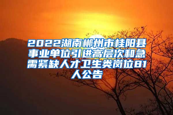 2022湖南郴州市桂阳县事业单位引进高层次和急需紧缺人才卫生类岗位81人公告